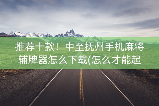 推荐十款！中至抚州手机麻将辅牌器怎么下载(怎么才能起到好牌)