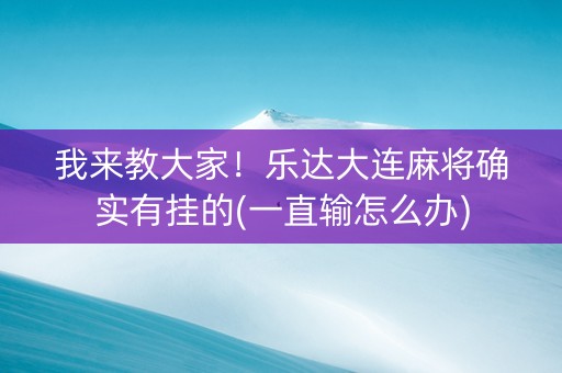 我来教大家！乐达大连麻将确实有挂的(一直输怎么办)