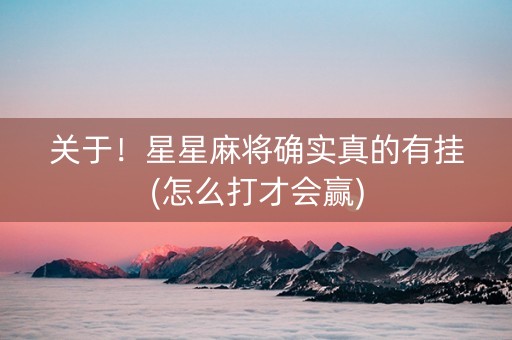 关于！星星麻将确实真的有挂(怎么打才会赢)