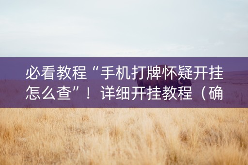 必看教程“手机打牌怀疑开挂怎么查”！详细开挂教程（确实真的有挂)-知乎
