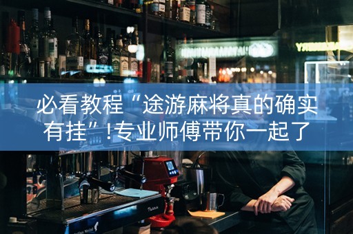 必看教程“途游麻将真的确实有挂”!专业师傅带你一起了解（详细教程）-知乎