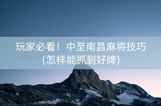 玩家必看！中至南昌麻将技巧(怎样能抓到好牌)