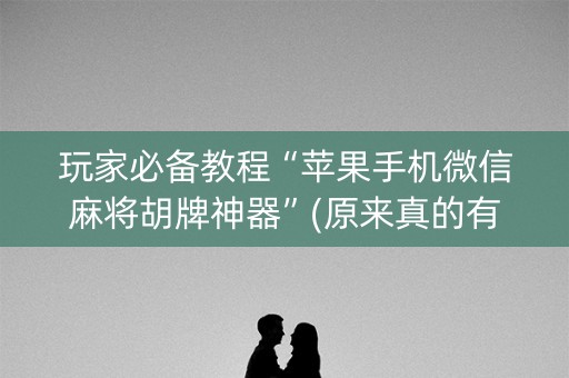 玩家必备教程“苹果手机微信麻将胡牌神器”(原来真的有挂)-知乎