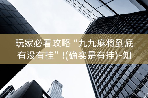 玩家必看攻略“九九麻将到底有没有挂”!(确实是有挂)-知乎