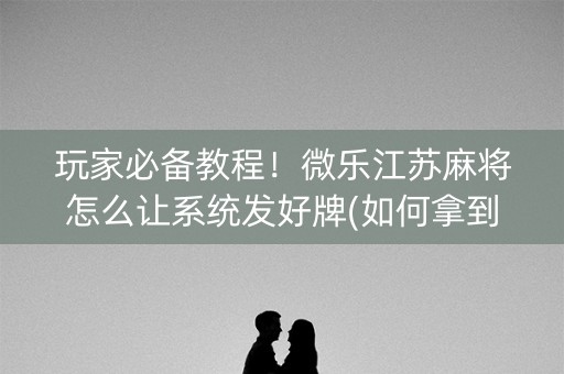 玩家必备教程！微乐江苏麻将怎么让系统发好牌(如何拿到好牌)