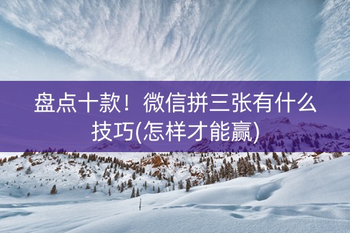 盘点十款！微信拼三张有什么技巧(怎样才能赢)