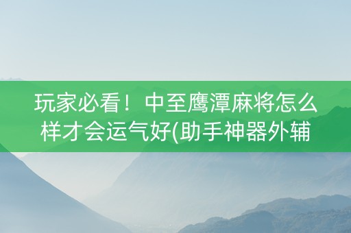玩家必看！中至鹰潭麻将怎么样才会运气好(助手神器外辅工具)