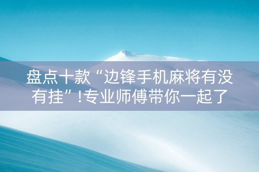 盘点十款“边锋手机麻将有没有挂”!专业师傅带你一起了解（详细教程）-知乎