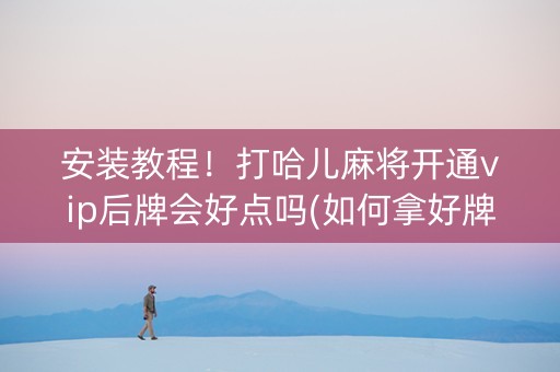 安装教程！打哈儿麻将开通vip后牌会好点吗(如何拿好牌)
