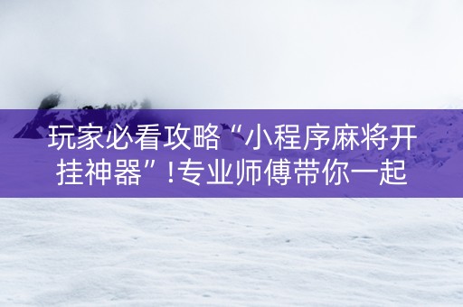 玩家必看攻略“小程序麻将开挂神器”!专业师傅带你一起了解（详细教程）-知乎