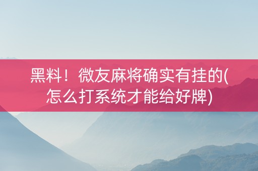 黑料！微友麻将确实有挂的(怎么打系统才能给好牌)