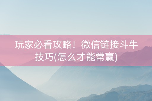 玩家必看攻略！微信链接斗牛技巧(怎么才能常赢)