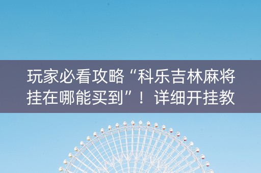 玩家必看攻略“科乐吉林麻将挂在哪能买到”！详细开挂教程（确实真的有挂)-知乎