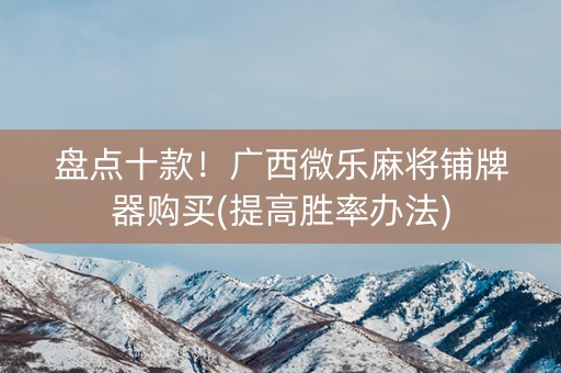 盘点十款！广西微乐麻将铺牌器购买(提高胜率办法)