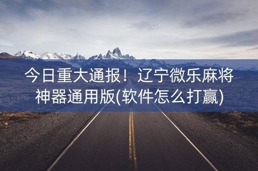 今日重大通报！辽宁微乐麻将神器通用版(软件怎么打赢)