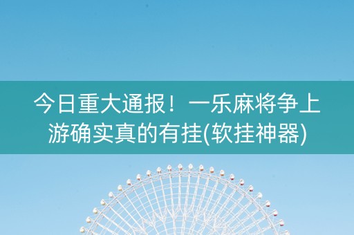 今日重大通报！一乐麻将争上游确实真的有挂(软挂神器)