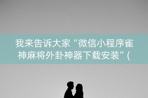 我来告诉大家“微信小程序雀神麻将外卦神器下载安装”(原来真的有挂)-知乎