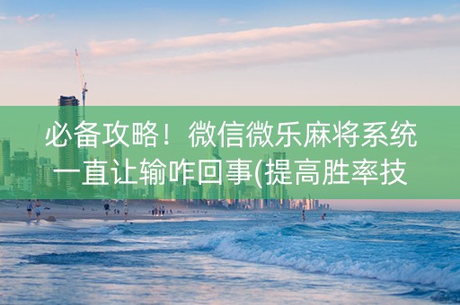 必备攻略！微信微乐麻将系统一直让输咋回事(提高胜率技巧)