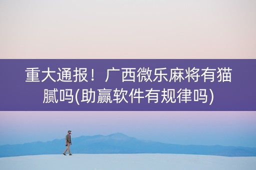 重大通报！广西微乐麻将有猫腻吗(助赢软件有规律吗)