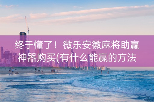 终于懂了！微乐安徽麻将助赢神器购买(有什么能赢的方法)