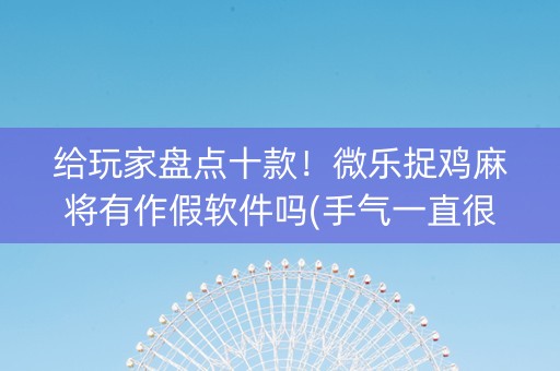 给玩家盘点十款！微乐捉鸡麻将有作假软件吗(手气一直很差)
