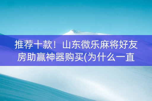 推荐十款！山东微乐麻将好友房助赢神器购买(为什么一直输)