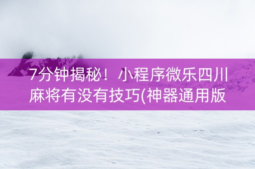 7分钟揭秘！小程序微乐四川麻将有没有技巧(神器通用版)