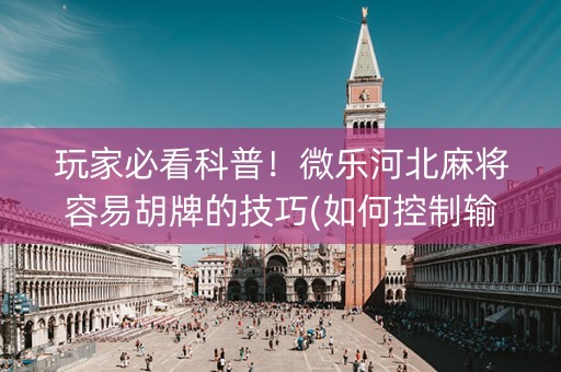 玩家必看科普！微乐河北麻将容易胡牌的技巧(如何控制输赢)