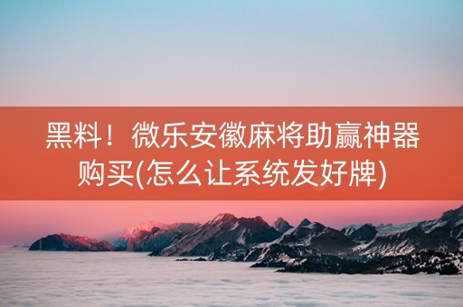黑料！微乐安徽麻将助赢神器购买(怎么让系统发好牌)