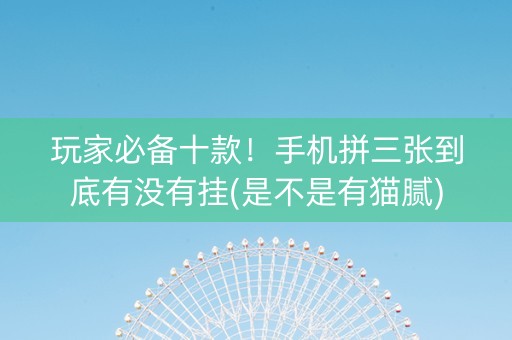 玩家必备十款！手机拼三张到底有没有挂(是不是有猫腻)