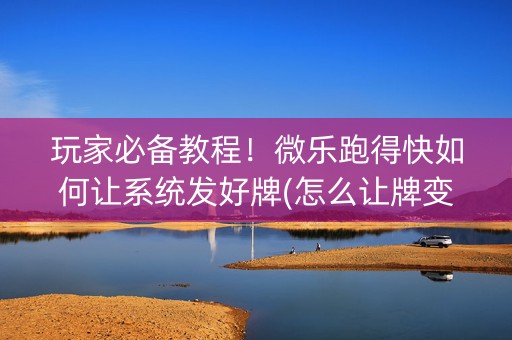 玩家必备教程！微乐跑得快如何让系统发好牌(怎么让牌变好)