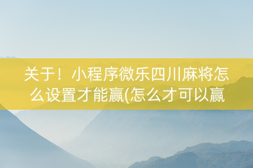 关于！小程序微乐四川麻将怎么设置才能赢(怎么才可以赢)