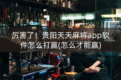厉害了！贵阳天天麻将app软件怎么打赢(怎么才能赢)