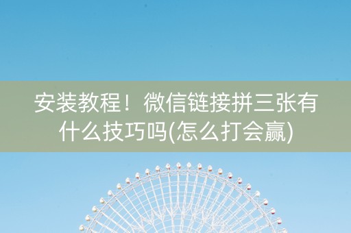 安装教程！微信链接拼三张有什么技巧吗(怎么打会赢)