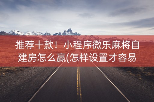 推荐十款！小程序微乐麻将自建房怎么赢(怎样设置才容易赢)