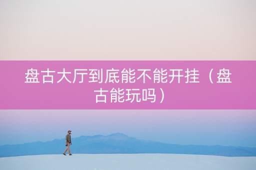 盘古大厅到底能不能开挂（盘古能玩吗）