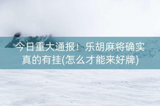 今日重大通报！乐胡麻将确实真的有挂(怎么才能来好牌)
