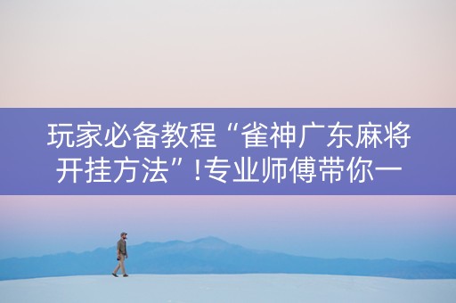 玩家必备教程“雀神广东麻将开挂方法”!专业师傅带你一起了解（详细教程）-知乎