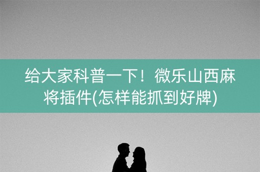 给大家科普一下！微乐山西麻将插件(怎样能抓到好牌)