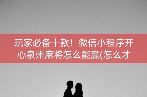 玩家必备十款！微信小程序开心泉州麻将怎么能赢(怎么才能起到好牌)