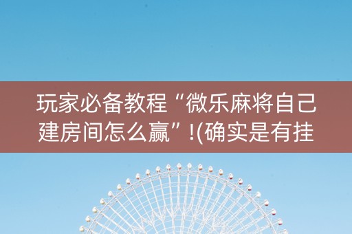 玩家必备教程“微乐麻将自己建房间怎么赢”!(确实是有挂)-知乎