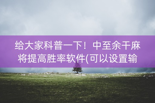 给大家科普一下！中至余干麻将提高胜率软件(可以设置输赢吗)