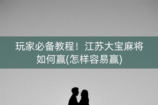 玩家必备教程！江苏大宝麻将如何赢(怎样容易赢)