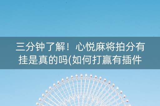 三分钟了解！心悦麻将拍分有挂是真的吗(如何打赢有插件吗)