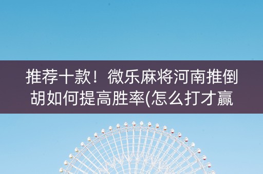 推荐十款！微乐麻将河南推倒胡如何提高胜率(怎么打才赢)
