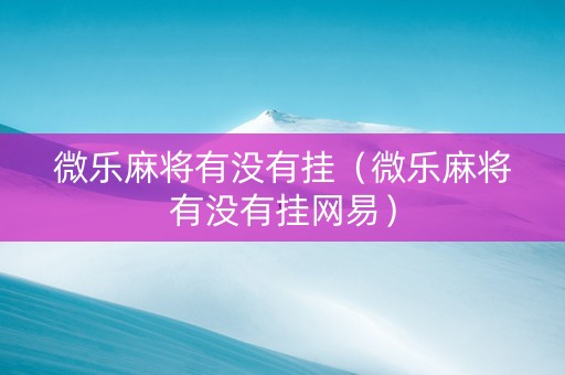 微乐麻将有没有挂（微乐麻将有没有挂网易）