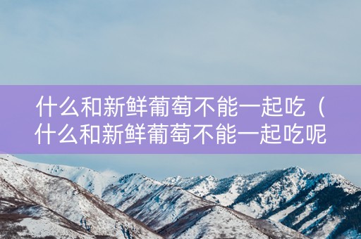 什么和新鲜葡萄不能一起吃（什么和新鲜葡萄不能一起吃呢）