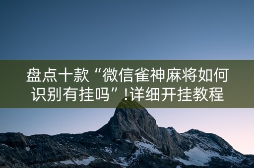 盘点十款“微信雀神麻将如何识别有挂吗”!详细开挂教程-知乎