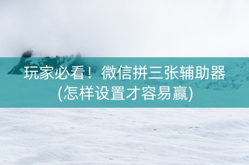 玩家必看！微信拼三张辅助器(怎样设置才容易赢)