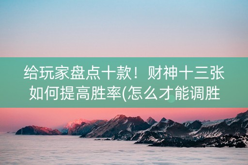 给玩家盘点十款！财神十三张如何提高胜率(怎么才能调胜率)
